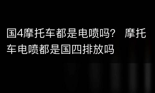 国4摩托车都是电喷吗？ 摩托车电喷都是国四排放吗