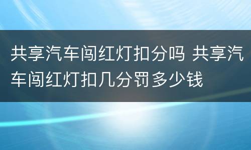 共享汽车闯红灯扣分吗 共享汽车闯红灯扣几分罚多少钱