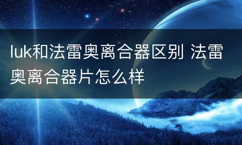 luk和法雷奥离合器区别 法雷奥离合器片怎么样