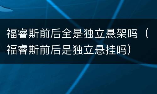 福睿斯前后全是独立悬架吗（福睿斯前后是独立悬挂吗）