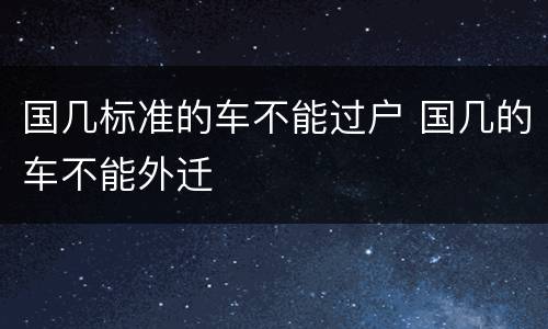 国几标准的车不能过户 国几的车不能外迁