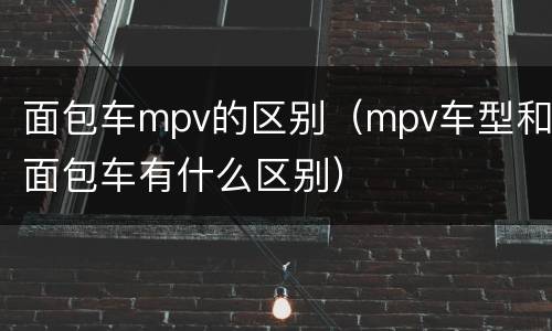 面包车mpv的区别（mpv车型和面包车有什么区别）