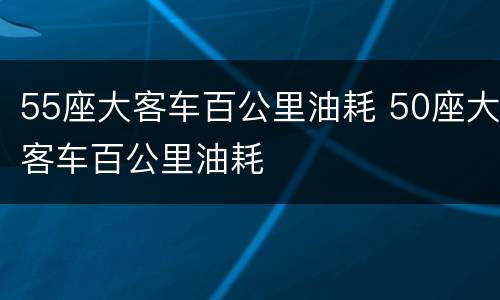 55座大客车百公里油耗 50座大客车百公里油耗