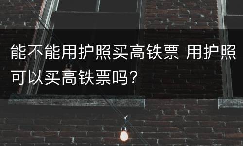 能不能用护照买高铁票 用护照可以买高铁票吗?