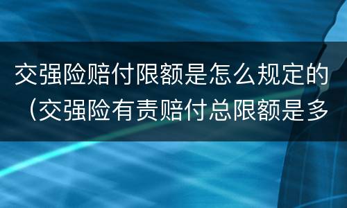 交强险赔付限额是怎么规定的（交强险有责赔付总限额是多少）