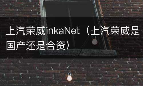 上汽荣威inkaNet（上汽荣威是国产还是合资）