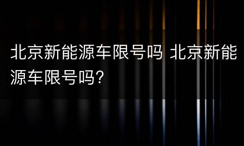 北京新能源车限号吗 北京新能源车限号吗?