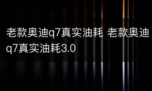 老款奥迪q7真实油耗 老款奥迪q7真实油耗3.0