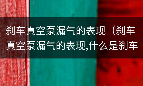 刹车真空泵漏气的表现（刹车真空泵漏气的表现,什么是刹车真空泵）