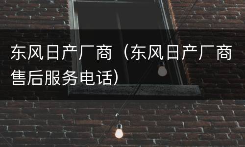 东风日产厂商（东风日产厂商售后服务电话）