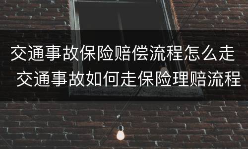 交通事故保险赔偿流程怎么走 交通事故如何走保险理赔流程