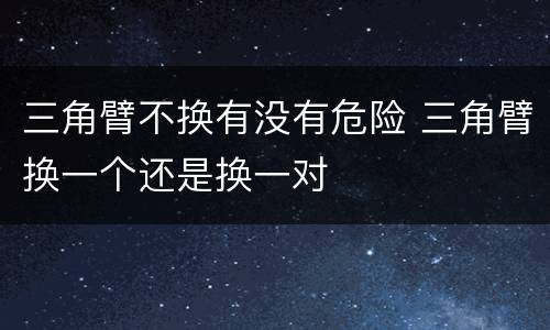 三角臂不换有没有危险 三角臂换一个还是换一对