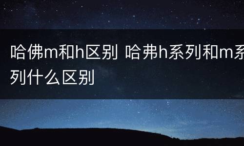 哈佛m和h区别 哈弗h系列和m系列什么区别