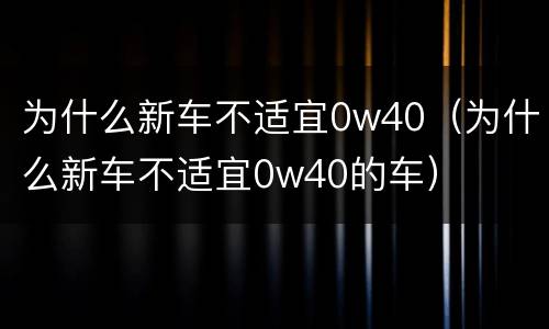 为什么新车不适宜0w40（为什么新车不适宜0w40的车）