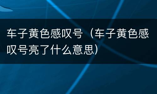 车子黄色感叹号（车子黄色感叹号亮了什么意思）