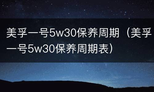 美孚一号5w30保养周期（美孚一号5w30保养周期表）