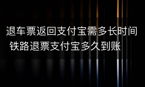 退车票返回支付宝需多长时间 铁路退票支付宝多久到账