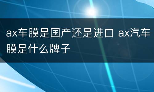 ax车膜是国产还是进口 ax汽车膜是什么牌子