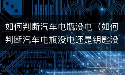 如何判断汽车电瓶没电（如何判断汽车电瓶没电还是钥匙没电）