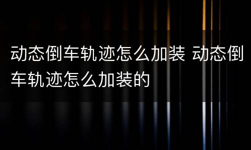 动态倒车轨迹怎么加装 动态倒车轨迹怎么加装的