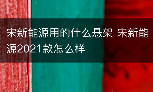 宋新能源用的什么悬架 宋新能源2021款怎么样