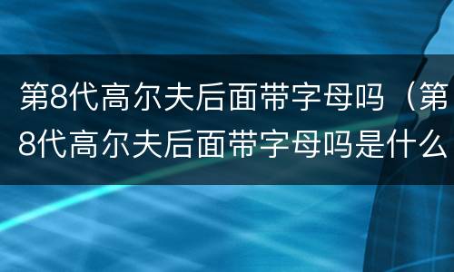 第8代高尔夫后面带字母吗（第8代高尔夫后面带字母吗是什么）