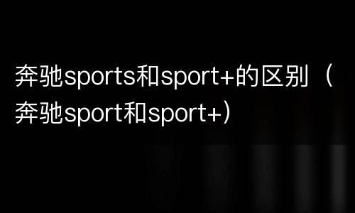 奔驰sports和sport+的区别（奔驰sport和sport+）