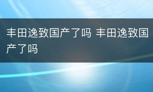 丰田逸致国产了吗 丰田逸致国产了吗