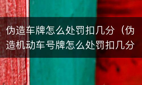 伪造车牌怎么处罚扣几分（伪造机动车号牌怎么处罚扣几分）