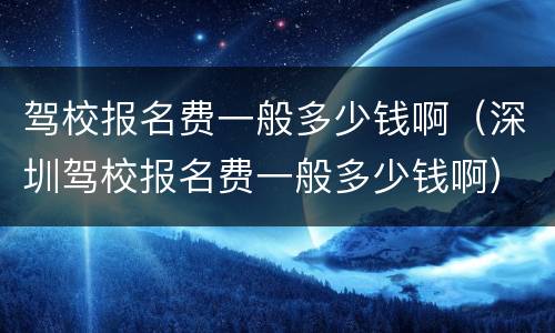 驾校报名费一般多少钱啊（深圳驾校报名费一般多少钱啊）