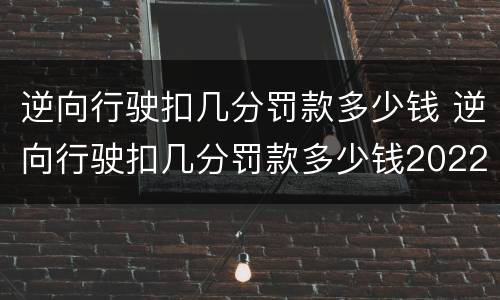 逆向行驶扣几分罚款多少钱 逆向行驶扣几分罚款多少钱2022