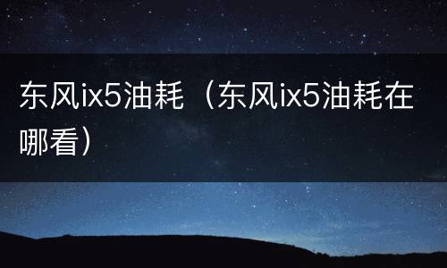 东风ix5油耗（东风ix5油耗在哪看）