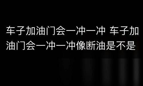 车子加油门会一冲一冲 车子加油门会一冲一冲像断油是不是火花塞型号不对