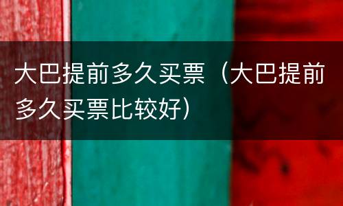 大巴提前多久买票（大巴提前多久买票比较好）