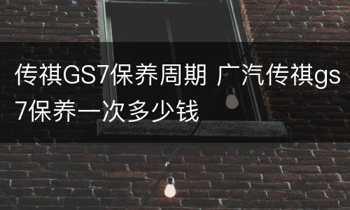 传祺GS7保养周期 广汽传祺gs7保养一次多少钱