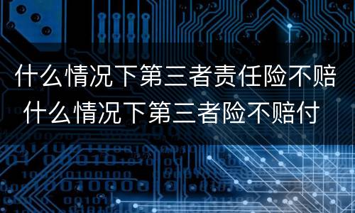 什么情况下第三者责任险不赔 什么情况下第三者险不赔付