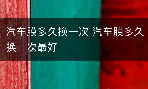 汽车膜多久换一次 汽车膜多久换一次最好