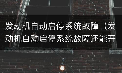 发动机自动启停系统故障（发动机自动启停系统故障还能开吗）