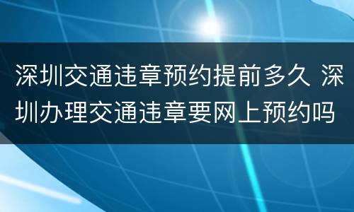 深圳交通违章预约提前多久 深圳办理交通违章要网上预约吗