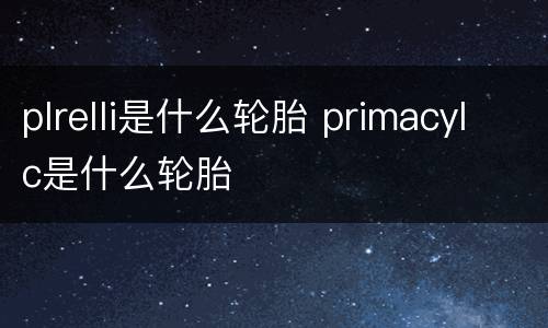 plrelli是什么轮胎 primacylc是什么轮胎