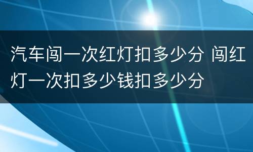 汽车闯一次红灯扣多少分 闯红灯一次扣多少钱扣多少分