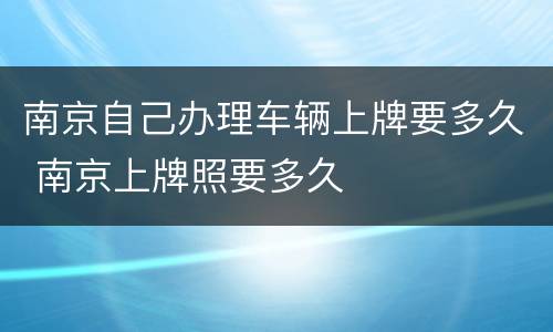 南京自己办理车辆上牌要多久 南京上牌照要多久