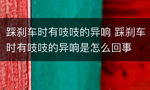 踩刹车时有吱吱的异响 踩刹车时有吱吱的异响是怎么回事