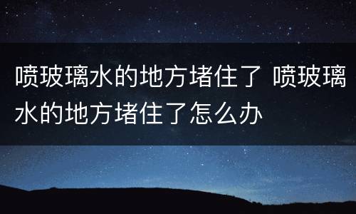 喷玻璃水的地方堵住了 喷玻璃水的地方堵住了怎么办