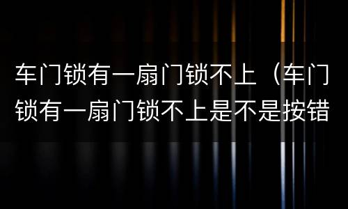 车门锁有一扇门锁不上（车门锁有一扇门锁不上是不是按错了）