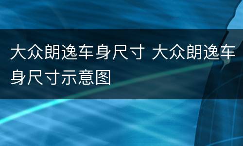 大众朗逸车身尺寸 大众朗逸车身尺寸示意图