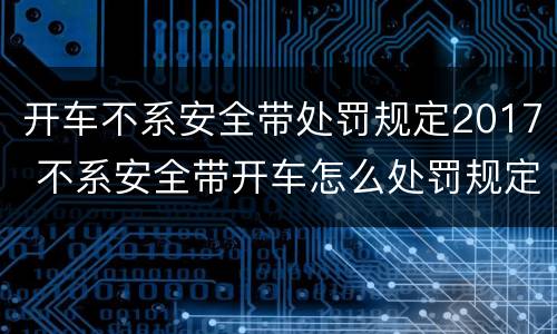 开车不系安全带处罚规定2017 不系安全带开车怎么处罚规定