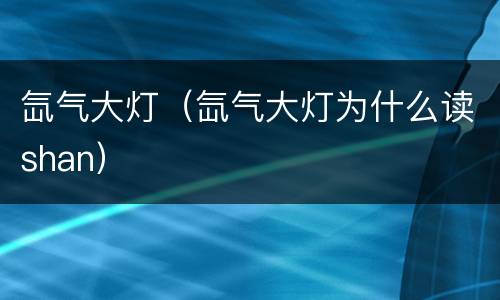 氙气大灯（氙气大灯为什么读shan）