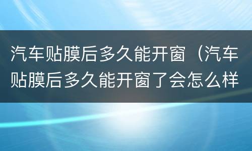 汽车贴膜后多久能开窗（汽车贴膜后多久能开窗了会怎么样）