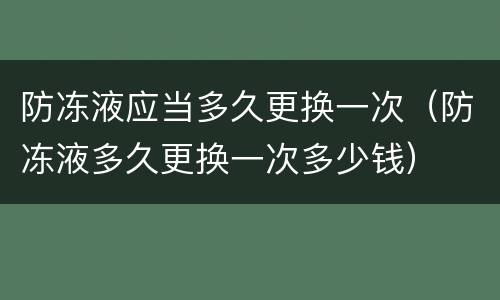 防冻液应当多久更换一次（防冻液多久更换一次多少钱）